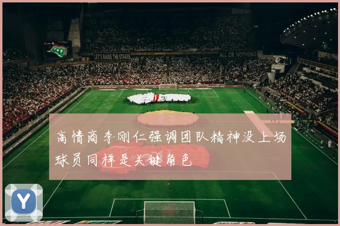 高情商李刚仁强调团队精神没上场球员同样是关键角色