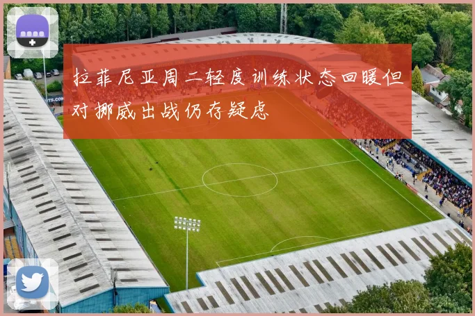 拉菲尼亚周二轻度训练状态回暖但对挪威出战仍存疑虑