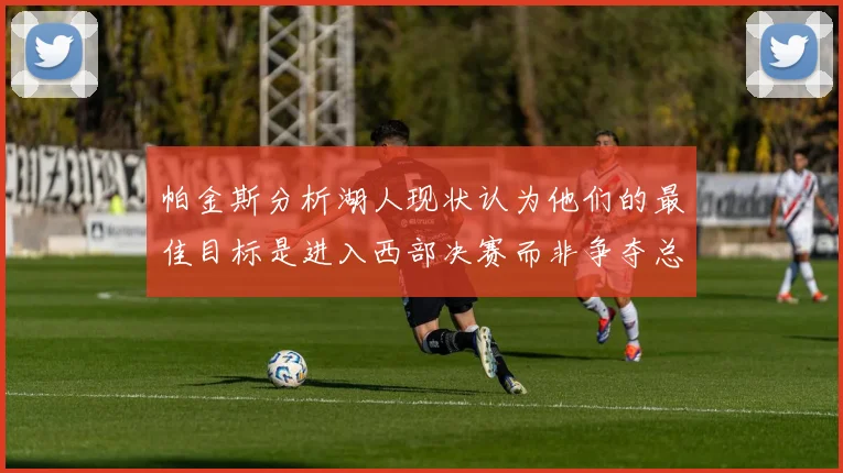 帕金斯分析湖人现状认为他们的最佳目标是进入西部决赛而非争夺总冠军