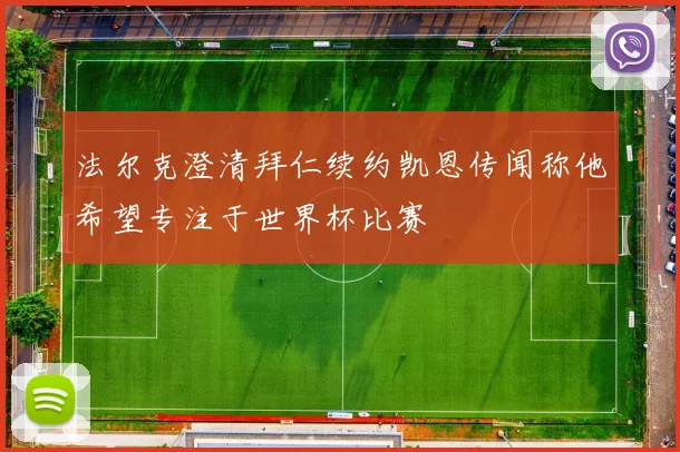 法尔克澄清拜仁续约凯恩传闻称他希望专注于世界杯比赛