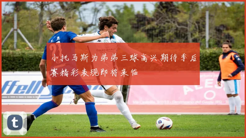 小托马斯为弟弟三球高兴期待季后赛精彩表现即将来临