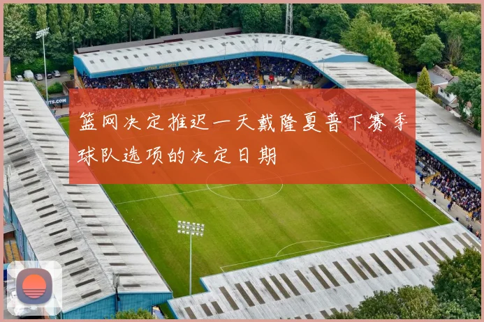 篮网决定推迟一天戴隆夏普下赛季球队选项的决定日期