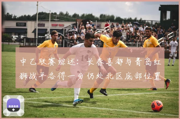 中乙联赛综述：长春喜都与青岛红狮战平各得一分仍处北区底部位置