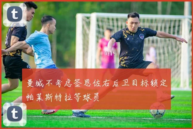 曼城不考虑签恩佐右后卫目标锁定帕莱斯特拉等球员