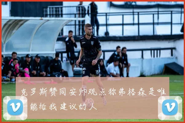 克罗斯赞同安帅观点称弗格森是唯一能给我建议的人