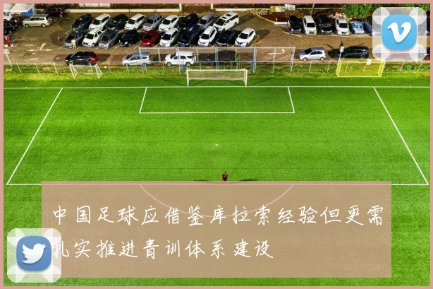 中国足球应借鉴库拉索经验但更需扎实推进青训体系建设