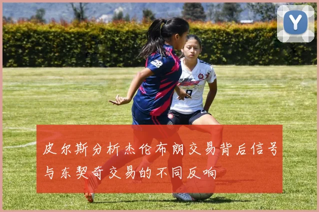 皮尔斯分析杰伦布朗交易背后信号与东契奇交易的不同反响