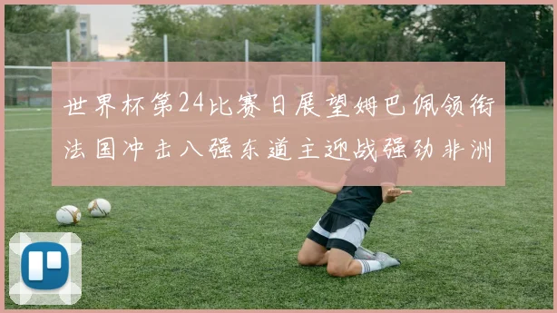 世界杯第24比赛日展望姆巴佩领衔法国冲击八强东道主迎战强劲非洲对手