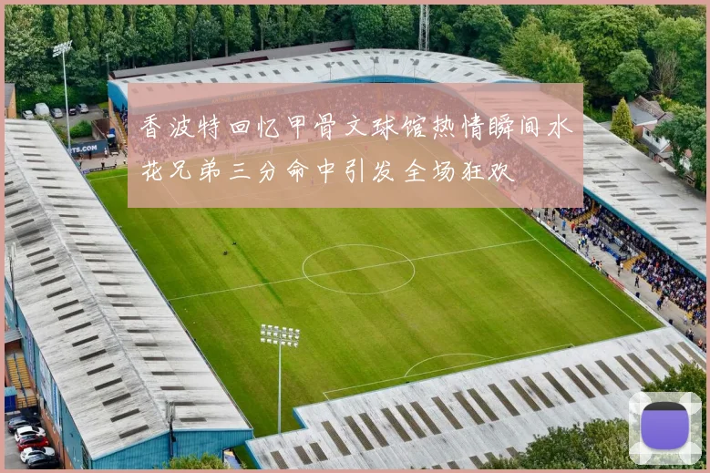 香波特回忆甲骨文球馆热情瞬间水花兄弟三分命中引发全场狂欢