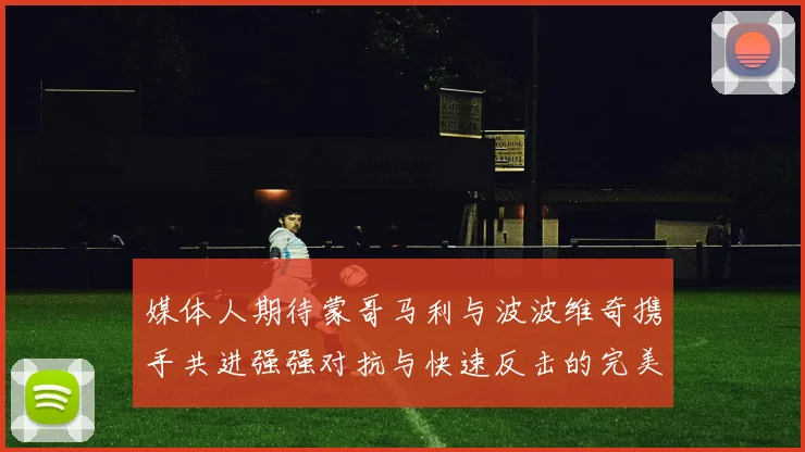 媒体人期待蒙哥马利与波波维奇携手共进强强对抗与快速反击的完美结合