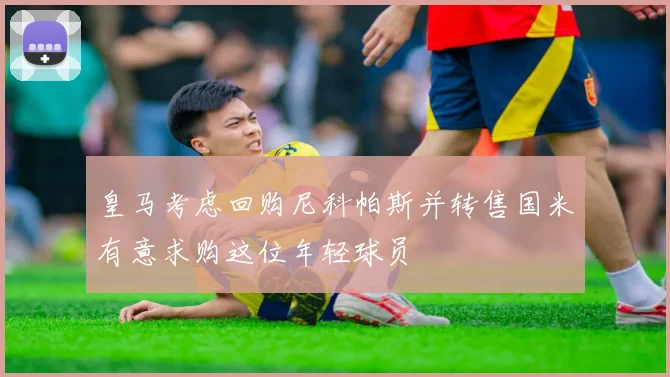 皇马考虑回购尼科帕斯并转售国米有意求购这位年轻球员
