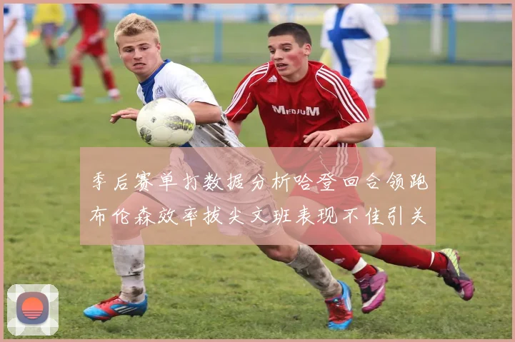 季后赛单打数据分析哈登回合领跑布伦森效率拔尖文班表现不佳引关注